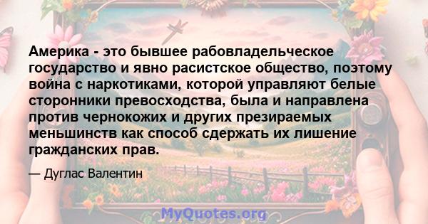 Америка - это бывшее рабовладельческое государство и явно расистское общество, поэтому война с наркотиками, которой управляют белые сторонники превосходства, была и направлена ​​против чернокожих и других презираемых