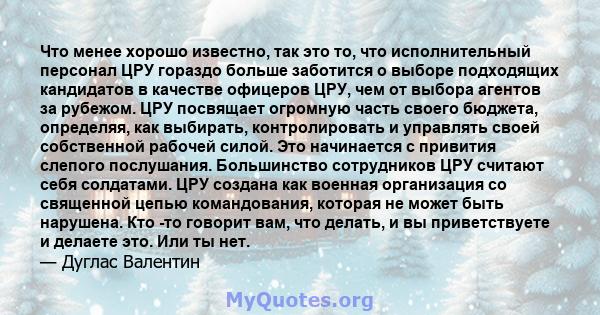 Что менее хорошо известно, так это то, что исполнительный персонал ЦРУ гораздо больше заботится о выборе подходящих кандидатов в качестве офицеров ЦРУ, чем от выбора агентов за рубежом. ЦРУ посвящает огромную часть