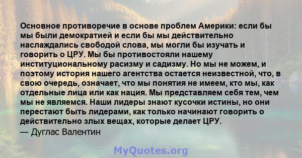 Основное противоречие в основе проблем Америки: если бы мы были демократией и если бы мы действительно наслаждались свободой слова, мы могли бы изучать и говорить о ЦРУ. Мы бы противостояли нашему институциональному