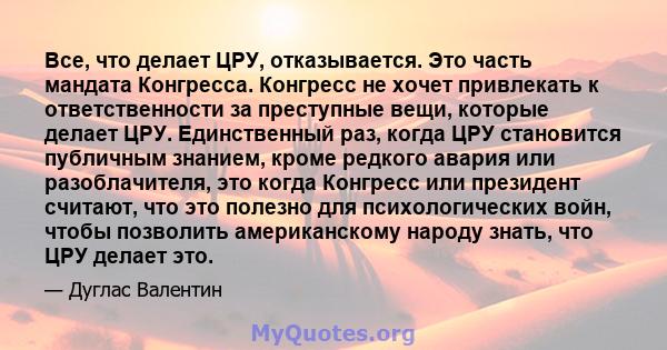 Все, что делает ЦРУ, отказывается. Это часть мандата Конгресса. Конгресс не хочет привлекать к ответственности за преступные вещи, которые делает ЦРУ. Единственный раз, когда ЦРУ становится публичным знанием, кроме