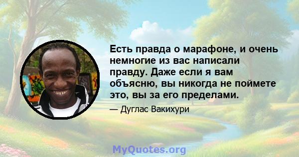 Есть правда о марафоне, и очень немногие из вас написали правду. Даже если я вам объясню, вы никогда не поймете это, вы за его пределами.