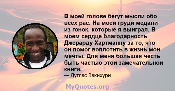 В моей голове бегут мысли обо всех рас. На моей груди медали из гонок, которые я выиграл. В моем сердце благодарность Джерарду Хартманну за то, что он помог воплотить в жизнь мои мечты. Для меня большая честь быть