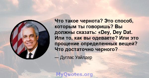 Что такое чернота? Это способ, которым ты говоришь? Вы должны сказать: «Dey, Dey Dat. Или то, как вы одеваете? Или это прощение определенных вещей? Что достаточно черного?