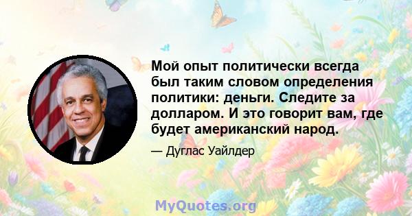 Мой опыт политически всегда был таким словом определения политики: деньги. Следите за долларом. И это говорит вам, где будет американский народ.