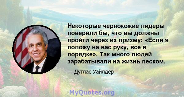 Некоторые чернокожие лидеры поверили бы, что вы должны пройти через их призму: «Если я положу на вас руку, все в порядке». Так много людей зарабатывали на жизнь песком.