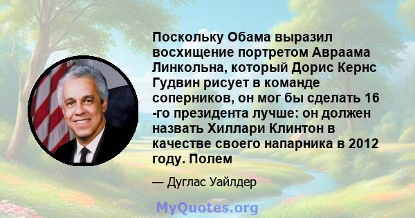 Поскольку Обама выразил восхищение портретом Авраама Линкольна, который Дорис Кернс Гудвин рисует в команде соперников, он мог бы сделать 16 -го президента лучше: он должен назвать Хиллари Клинтон в качестве своего