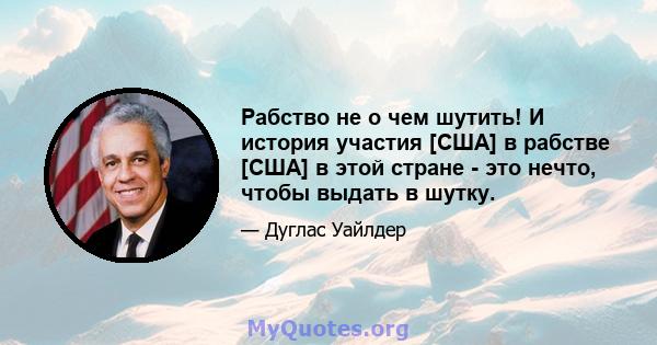 Рабство не о чем шутить! И история участия [США] в рабстве [США] в этой стране - это нечто, чтобы выдать в шутку.