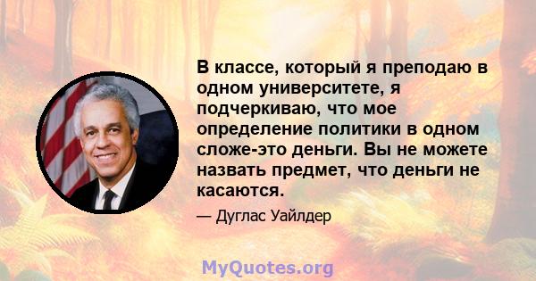 В классе, который я преподаю в одном университете, я подчеркиваю, что мое определение политики в одном сложе-это деньги. Вы не можете назвать предмет, что деньги не касаются.