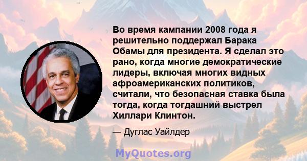 Во время кампании 2008 года я решительно поддержал Барака Обамы для президента. Я сделал это рано, когда многие демократические лидеры, включая многих видных афроамериканских политиков, считали, что безопасная ставка