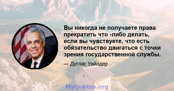 Вы никогда не получаете права прекратить что -либо делать, если вы чувствуете, что есть обязательство двигаться с точки зрения государственной службы.