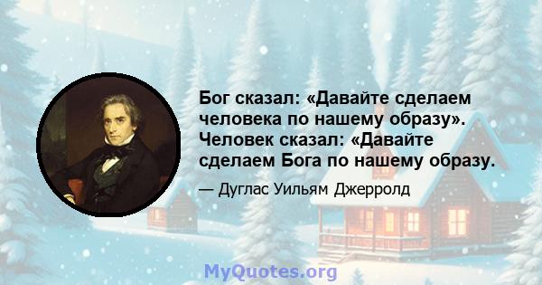 Бог сказал: «Давайте сделаем человека по нашему образу». Человек сказал: «Давайте сделаем Бога по нашему образу.