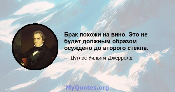 Брак похожи на вино. Это не будет должным образом осуждено до второго стекла.