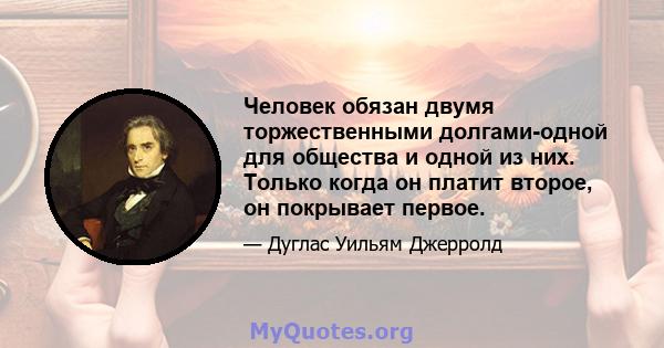 Человек обязан двумя торжественными долгами-одной для общества и одной из них. Только когда он платит второе, он покрывает первое.