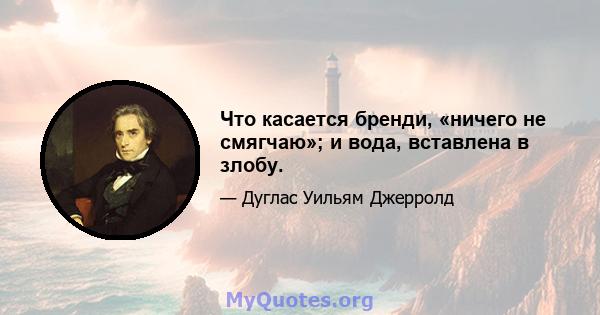 Что касается бренди, «ничего не смягчаю»; и вода, вставлена ​​в злобу.