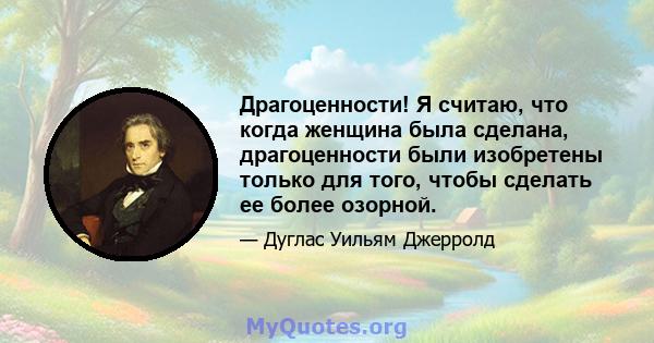 Драгоценности! Я считаю, что когда женщина была сделана, драгоценности были изобретены только для того, чтобы сделать ее более озорной.