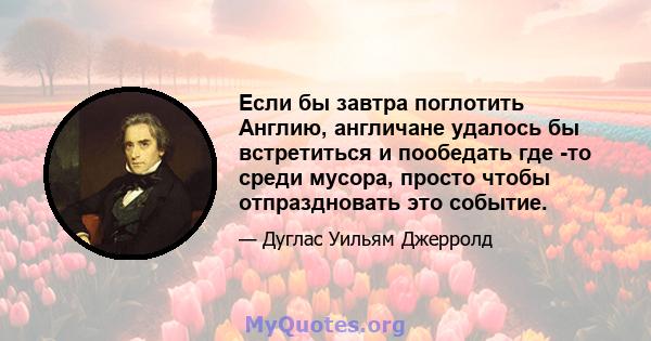 Если бы завтра поглотить Англию, англичане удалось бы встретиться и пообедать где -то среди мусора, просто чтобы отпраздновать это событие.