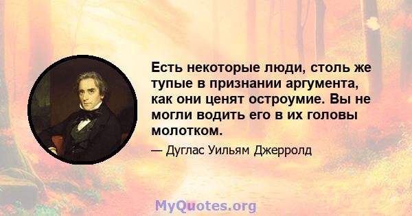 Есть некоторые люди, столь же тупые в признании аргумента, как они ценят остроумие. Вы не могли водить его в их головы молотком.