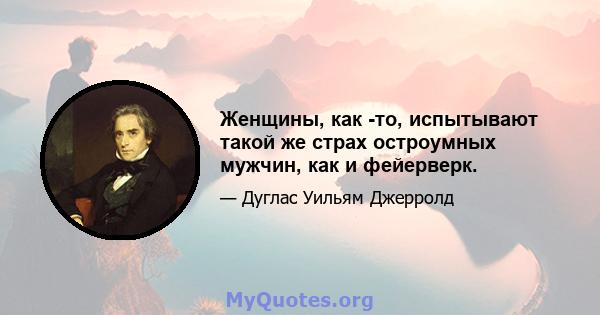 Женщины, как -то, испытывают такой же страх остроумных мужчин, как и фейерверк.