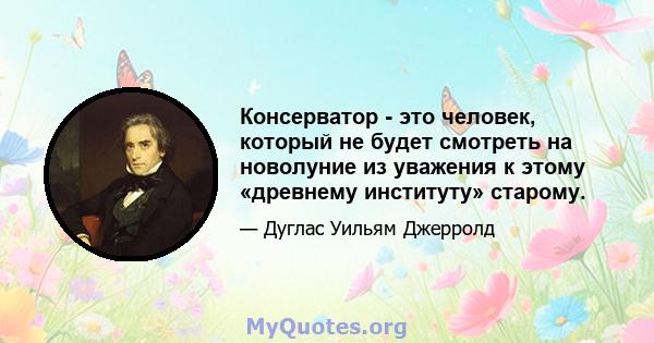 Консерватор - это человек, который не будет смотреть на новолуние из уважения к этому «древнему институту» старому.