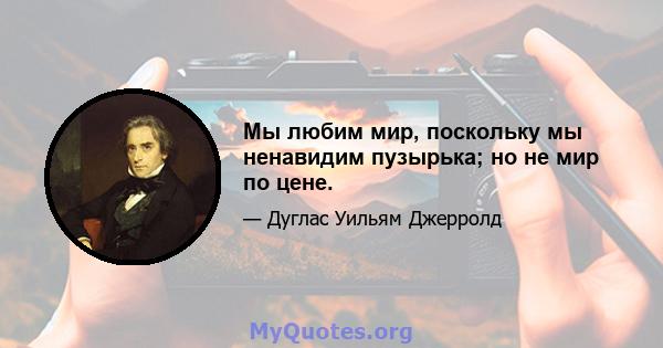 Мы любим мир, поскольку мы ненавидим пузырька; но не мир по цене.