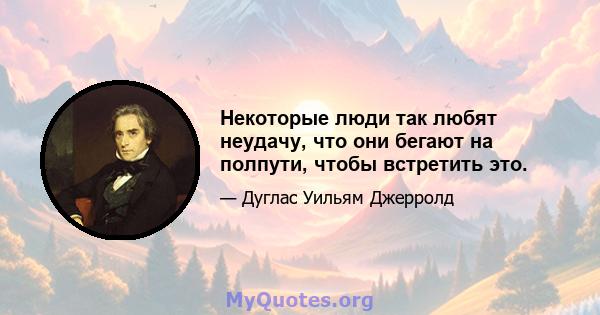 Некоторые люди так любят неудачу, что они бегают на полпути, чтобы встретить это.