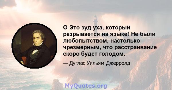 O Это зуд уха, который разрывается на языке! Не были любопытством, настолько чрезмерным, что расстраивание скоро будет голодом.