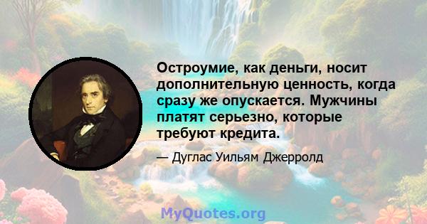 Остроумие, как деньги, носит дополнительную ценность, когда сразу же опускается. Мужчины платят серьезно, которые требуют кредита.