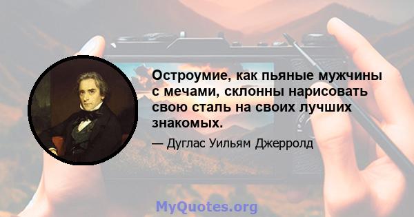 Остроумие, как пьяные мужчины с мечами, склонны нарисовать свою сталь на своих лучших знакомых.