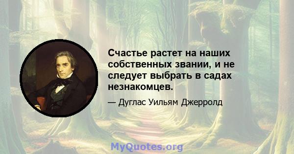 Счастье растет на наших собственных звании, и не следует выбрать в садах незнакомцев.