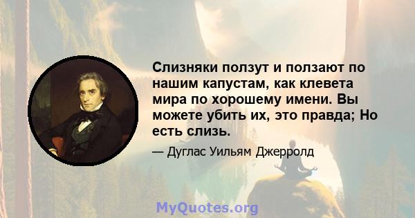 Слизняки ползут и ползают по нашим капустам, как клевета мира по хорошему имени. Вы можете убить их, это правда; Но есть слизь.