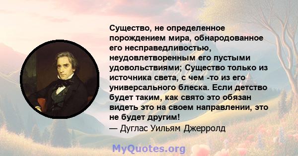 Существо, не определенное порождением мира, обнародованное его несправедливостью, неудовлетворенным его пустыми удовольствиями; Существо только из источника света, с чем -то из его универсального блеска. Если детство