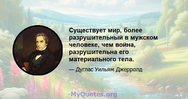 Существует мир, более разрушительный в мужском человеке, чем война, разрушительна его материального тела.