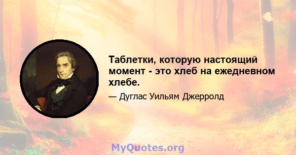 Таблетки, которую настоящий момент - это хлеб на ежедневном хлебе.