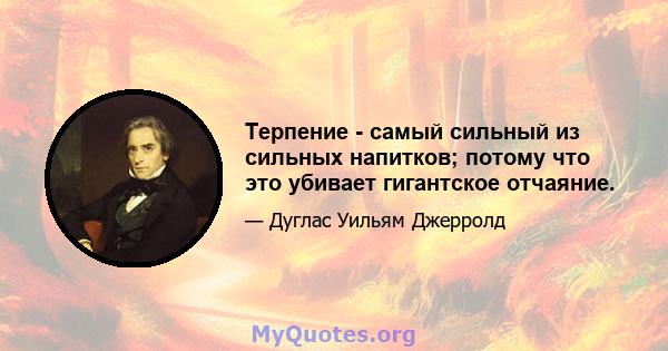 Терпение - самый сильный из сильных напитков; потому что это убивает гигантское отчаяние.