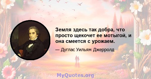 Земля здесь так добра, что просто щекочет ее мотыгой, и она смеется с урожаем.