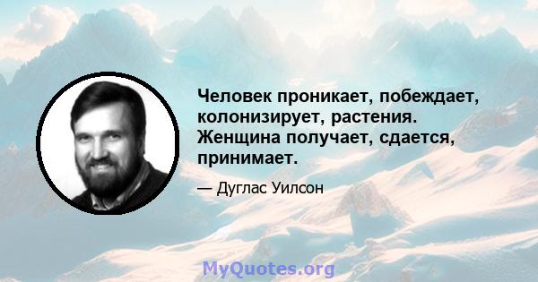 Человек проникает, побеждает, колонизирует, растения. Женщина получает, сдается, принимает.