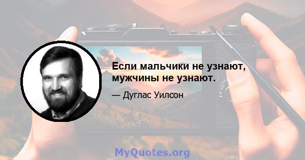 Если мальчики не узнают, мужчины не узнают.