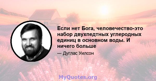 Если нет Бога, человечество-это набор двухпедтных углеродных единиц в основном воды. И ничего больше