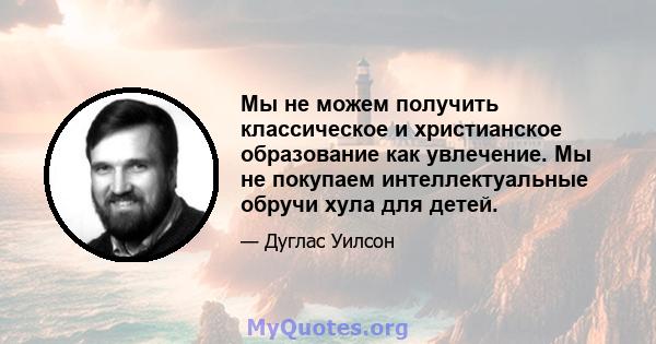 Мы не можем получить классическое и христианское образование как увлечение. Мы не покупаем интеллектуальные обручи хула для детей.