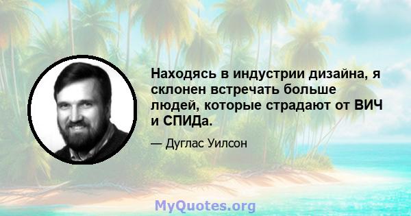 Находясь в индустрии дизайна, я склонен встречать больше людей, которые страдают от ВИЧ и СПИДа.