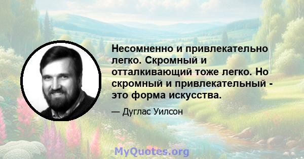 Несомненно и привлекательно легко. Скромный и отталкивающий тоже легко. Но скромный и привлекательный - это форма искусства.