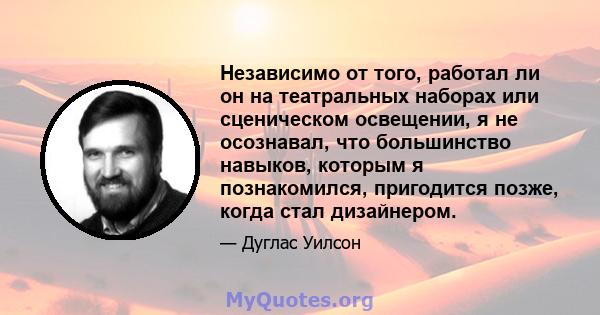 Независимо от того, работал ли он на театральных наборах или сценическом освещении, я не осознавал, что большинство навыков, которым я познакомился, пригодится позже, когда стал дизайнером.