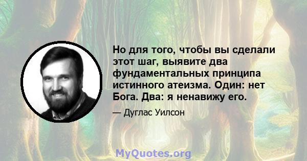 Но для того, чтобы вы сделали этот шаг, выявите два фундаментальных принципа истинного атеизма. Один: нет Бога. Два: я ненавижу его.