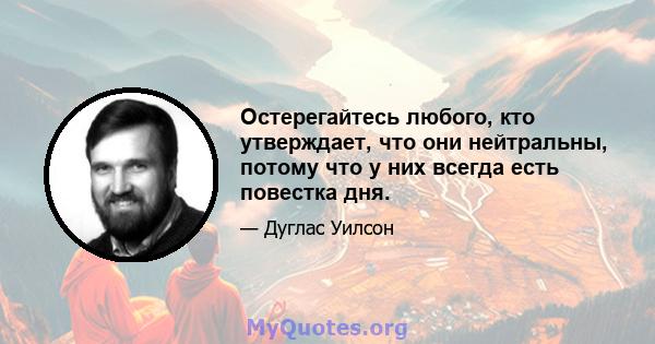 Остерегайтесь любого, кто утверждает, что они нейтральны, потому что у них всегда есть повестка дня.