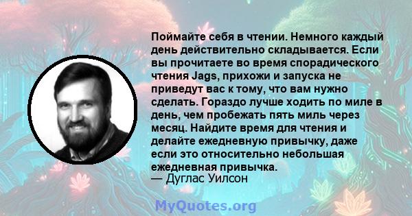 Поймайте себя в чтении. Немного каждый день действительно складывается. Если вы прочитаете во время спорадического чтения Jags, прихожи и запуска не приведут вас к тому, что вам нужно сделать. Гораздо лучше ходить по