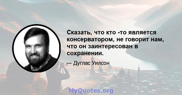 Сказать, что кто -то является консерватором, не говорит нам, что он заинтересован в сохранении.