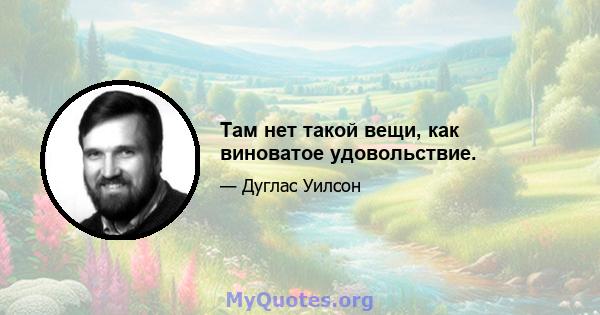 Там нет такой вещи, как виноватое удовольствие.