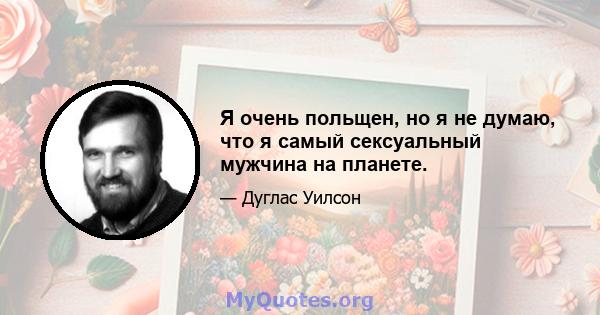 Я очень польщен, но я не думаю, что я самый сексуальный мужчина на планете.