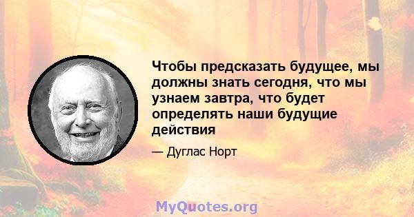 Чтобы предсказать будущее, мы должны знать сегодня, что мы узнаем завтра, что будет определять наши будущие действия