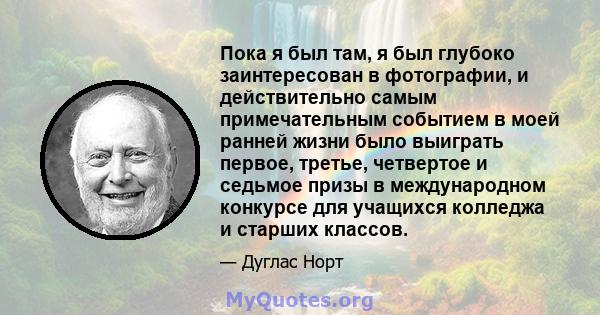 Пока я был там, я был глубоко заинтересован в фотографии, и действительно самым примечательным событием в моей ранней жизни было выиграть первое, третье, четвертое и седьмое призы в международном конкурсе для учащихся